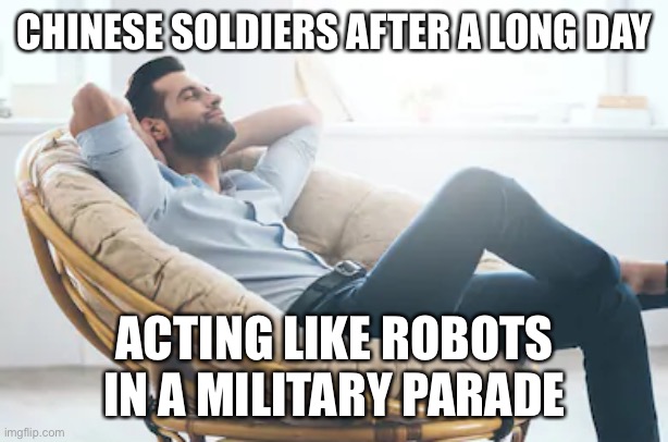 relaxed | CHINESE SOLDIERS AFTER A LONG DAY; ACTING LIKE ROBOTS IN A MILITARY PARADE | image tagged in relaxed | made w/ Imgflip meme maker