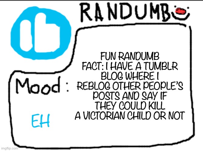I mean I just made it but yk | FUN RANDUMB FACT: I HAVE A TUMBLR BLOG WHERE I REBLOG OTHER PEOPLE’S POSTS AND SAY IF THEY COULD KILL A VICTORIAN CHILD OR NOT; EH | image tagged in randumb announcement | made w/ Imgflip meme maker