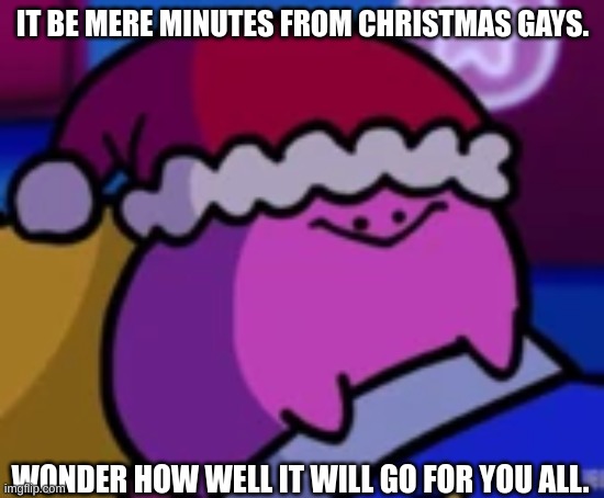 IT BE MERE MINUTES FROM CHRISTMAS GAYS. WONDER HOW WELL IT WILL GO FOR YOU ALL. | image tagged in christmas | made w/ Imgflip meme maker