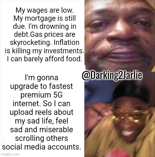 Modern Tragedy #HumansAreStupid | My wages are low. My mortgage is still due. I'm drowning in debt.Gas prices are skyrocketing. Inflation is killing my investments. I can barely afford food. I'm gonna upgrade to fastest premium 5G internet. So I can upload reels about my sad life, feel sad and miserable scrolling others social media accounts. @Darking2Jarlie | image tagged in human stupidity,inflation,internet,social media,memes,modern problems | made w/ Imgflip meme maker