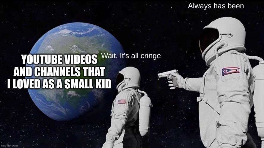Always Has Been | Always has been; YOUTUBE VIDEOS AND CHANNELS THAT I LOVED AS A SMALL KID; Wait. It's all cringe | image tagged in memes,always has been | made w/ Imgflip meme maker