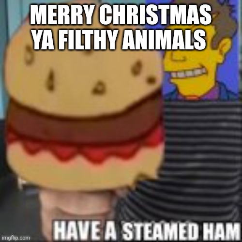 Have a steamed ham | MERRY CHRISTMAS YA FILTHY ANIMALS | image tagged in have a steamed ham | made w/ Imgflip meme maker