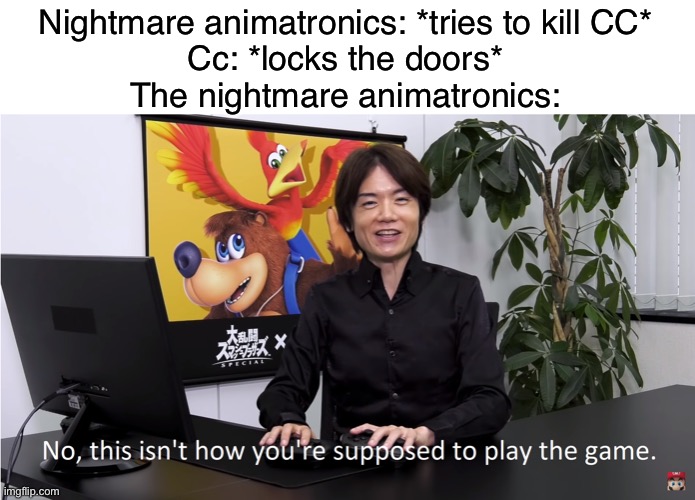 Then the only thing you’d worry about are the freddles- and the two twins- | Nightmare animatronics: *tries to kill CC*
Cc: *locks the doors*
The nightmare animatronics: | image tagged in this isn't how you're supposed to play the game | made w/ Imgflip meme maker