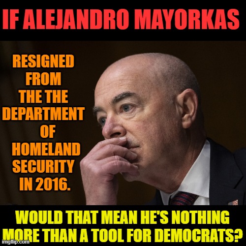 The Real Question | RESIGNED FROM THE THE DEPARTMENT    OF   HOMELAND SECURITY  IN 2016. IF ALEJANDRO MAYORKAS; WOULD THAT MEAN HE'S NOTHING MORE THAN A TOOL FOR DEMOCRATS? | image tagged in memes,politics,left,homeland security,democrats,tool | made w/ Imgflip meme maker