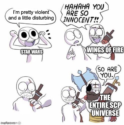 The SCP universe has some pretty f-ked up sh*t. (If anyone else could think of something less disturbing than Wings of Fire that | I’m pretty violent and a little disturbing; WINGS OF FIRE; STAR WARS; THE ENTIRE SCP UNIVERSE | image tagged in you're so innocent proper text box version | made w/ Imgflip meme maker