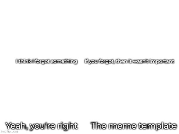 Bruh | I think I forgot something      If you forgot, then it wasn't important; Yeah, you're right      The meme template | image tagged in certified bruh moment | made w/ Imgflip meme maker