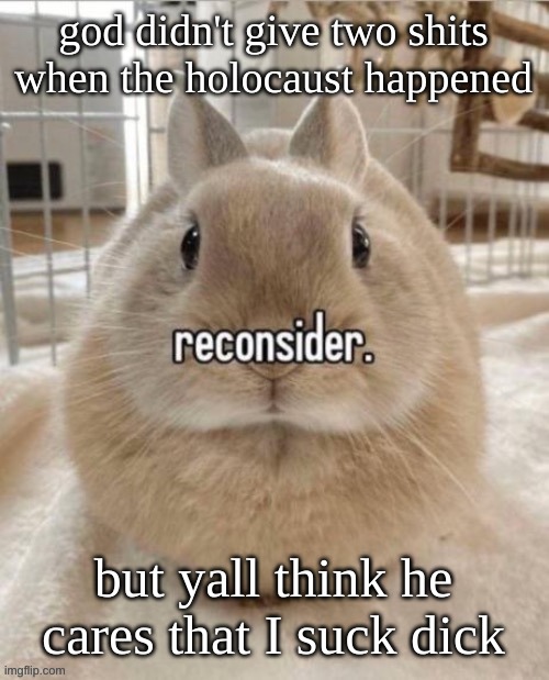 reconsider | god didn't give two shits when the holocaust happened; but yall think he cares that I suck dick | image tagged in reconsider | made w/ Imgflip meme maker
