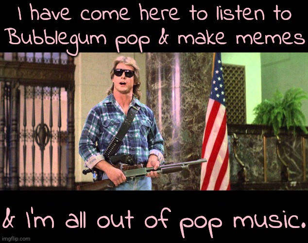A totally 80s meme. | I have come here to listen to
Bubblegum pop & make memes; & I'm all out of pop music. | image tagged in chew bubblegum,nostalgia,the good old days | made w/ Imgflip meme maker