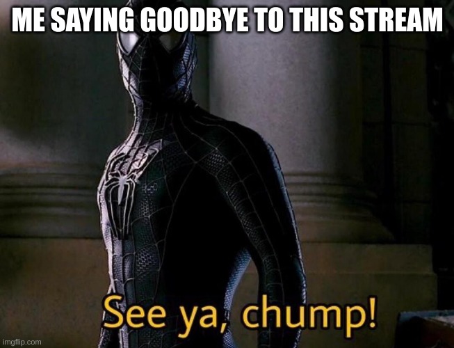 I am honestly tired of trying to come up with original memes every 5 minutes and not a single darn upvote. I want to be apprecia | ME SAYING GOODBYE TO THIS STREAM | image tagged in see ya chump | made w/ Imgflip meme maker