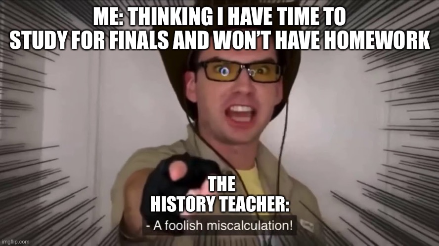 It be true tho | ME: THINKING I HAVE TIME TO STUDY FOR FINALS AND WON’T HAVE HOMEWORK; THE HISTORY TEACHER: | image tagged in school,memes | made w/ Imgflip meme maker