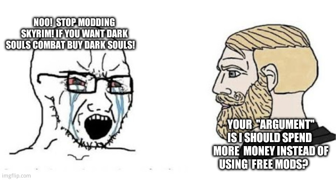Nobody:  vanilla  purists: | NOO!  STOP MODDING SKYRIM! IF YOU WANT DARK SOULS COMBAT BUY DARK SOULS! YOUR  ''ARGUMENT'' IS I SHOULD SPEND  MORE  MONEY INSTEAD OF USING  FREE MODS? | image tagged in soyjak vs chad | made w/ Imgflip meme maker