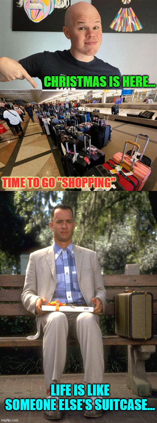 So many suitcases to choose from... | CHRISTMAS IS HERE... TIME TO GO "SHOPPING"; LIFE IS LIKE SOMEONE ELSE'S SUITCASE... | image tagged in forrest gump,christmas,suitcase | made w/ Imgflip meme maker