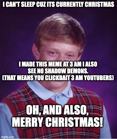 Bad Luck Brian Meme | I CAN'T SLEEP CUZ ITS CURRENTLY CHRISTMAS; I MADE THIS MEME AT 3 AM I ALSO
SEE NO SHADOW DEMONS.

(THAT MEANS YOU CLICKBAIT 3 AM YOUTUBERS); OH, AND ALSO, MERRY CHRISTMAS! | image tagged in memes,bad luck brian | made w/ Imgflip meme maker