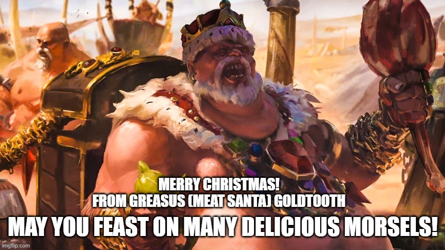 merry christmas | MERRY CHRISTMAS!
FROM GREASUS (MEAT SANTA) GOLDTOOTH; MAY YOU FEAST ON MANY DELICIOUS MORSELS! | image tagged in warhammer,greasus,greasus goldtooth,ogre kingdoms | made w/ Imgflip meme maker