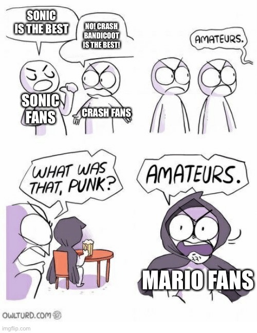 Sonic Fans Vs Crash Fans Vs Mario Fans | SONIC IS THE BEST; NO! CRASH BANDICOOT IS THE BEST! SONIC FANS; CRASH FANS; MARIO FANS | image tagged in amateurs | made w/ Imgflip meme maker