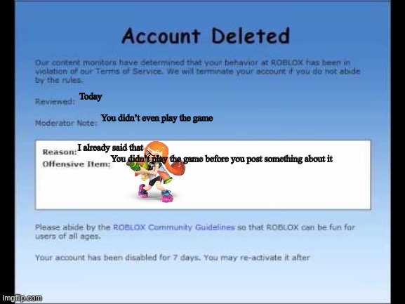 Now I’m getting banned for posting my favorite inkling | Today; You didn’t even play the game; I already said that; You didn’t play the game before you post something about it | image tagged in roblox 2009 banned message | made w/ Imgflip meme maker