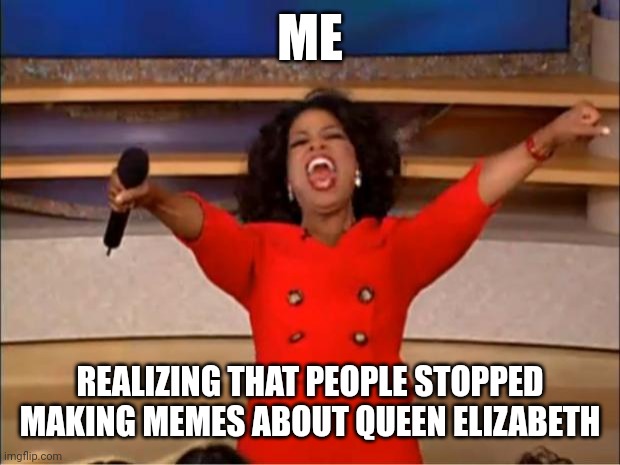 E | ME; REALIZING THAT PEOPLE STOPPED MAKING MEMES ABOUT QUEEN ELIZABETH | image tagged in memes,oprah you get a | made w/ Imgflip meme maker