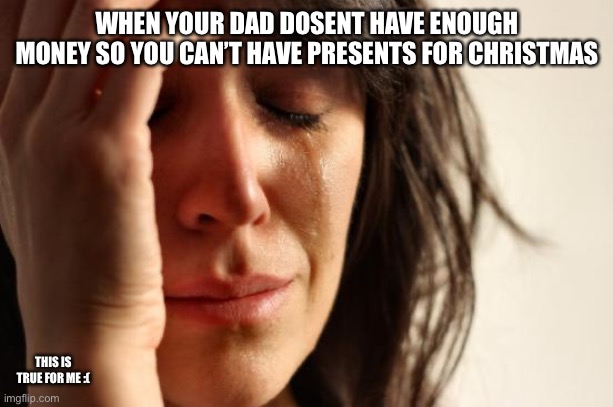 Sad Christmas :( | WHEN YOUR DAD DOSENT HAVE ENOUGH MONEY SO YOU CAN’T HAVE PRESENTS FOR CHRISTMAS; THIS IS TRUE FOR ME :( | image tagged in memes,first world problems | made w/ Imgflip meme maker