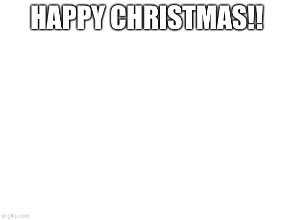 I’m The First, At Least I Think | HAPPY CHRISTMAS!! | image tagged in christmas | made w/ Imgflip meme maker