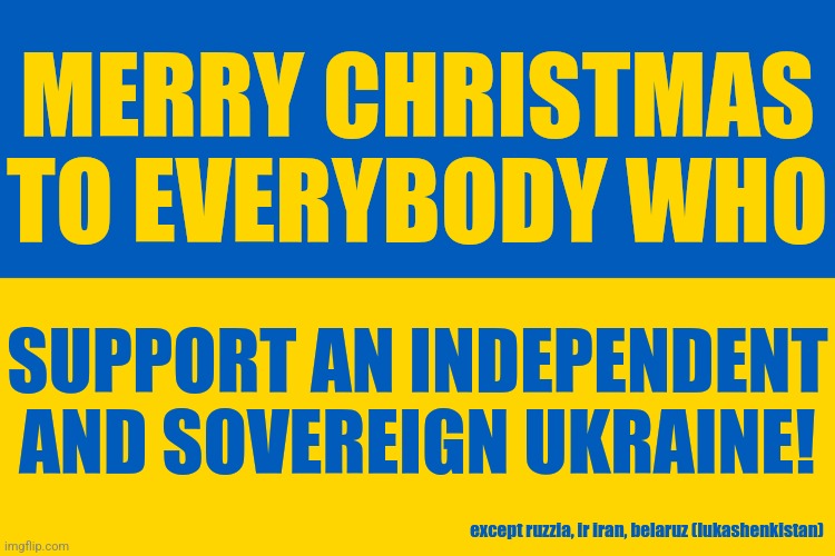 MERRY CHRISTMAS! GLORY TO UKRAINE! | MERRY CHRISTMAS TO EVERYBODY WHO; SUPPORT AN INDEPENDENT AND SOVEREIGN UKRAINE! except ruzzia, ir iran, belaruz (lukashenkistan) | image tagged in merry christmas,ukrainian lives matter | made w/ Imgflip meme maker