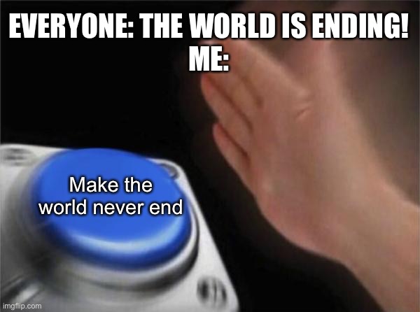 Yes! | EVERYONE: THE WORLD IS ENDING!
ME:; Make the world never end | image tagged in memes,blank nut button | made w/ Imgflip meme maker