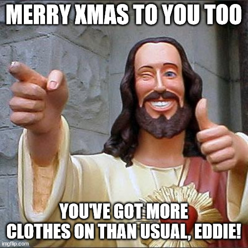 Buddy Christ Meme | MERRY XMAS TO YOU TOO YOU'VE GOT MORE CLOTHES ON THAN USUAL, EDDIE! | image tagged in memes,buddy christ | made w/ Imgflip meme maker