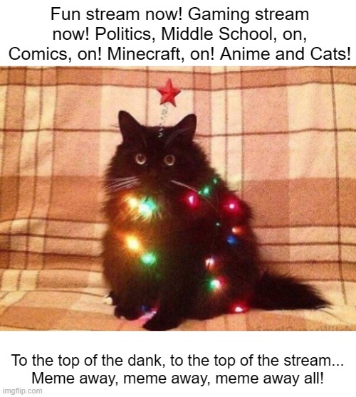 MEERRRYY CHRISTMAS! |  Fun stream now! Gaming stream now! Politics, Middle School, on, Comics, on! Minecraft, on! Anime and Cats! To the top of the dank, to the top of the stream...
Meme away, meme away, meme away all! | image tagged in you became the very thing you swore to destroy | made w/ Imgflip meme maker