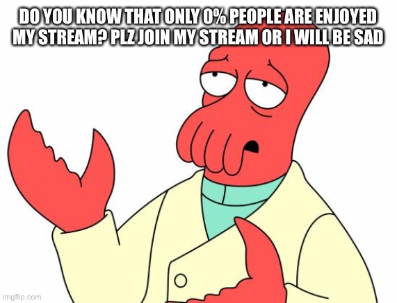 My first Meme on my stream | DO YOU KNOW THAT ONLY 0% PEOPLE ARE ENJOYED MY STREAM? PLZ JOIN MY STREAM OR I WILL BE SAD | image tagged in memes,futurama zoidberg | made w/ Imgflip meme maker