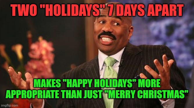 Steve Harvey Meme | TWO "HOLIDAYS" 7 DAYS APART MAKES "HAPPY HOLIDAYS" MORE APPROPRIATE THAN JUST "MERRY CHRISTMAS" | image tagged in memes,steve harvey | made w/ Imgflip meme maker
