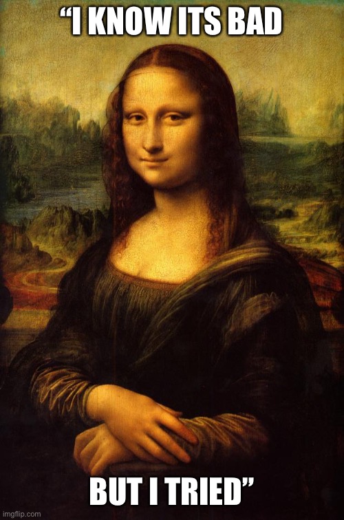 The Mona Lisa | “I KNOW ITS BAD BUT I TRIED” | image tagged in the mona lisa | made w/ Imgflip meme maker