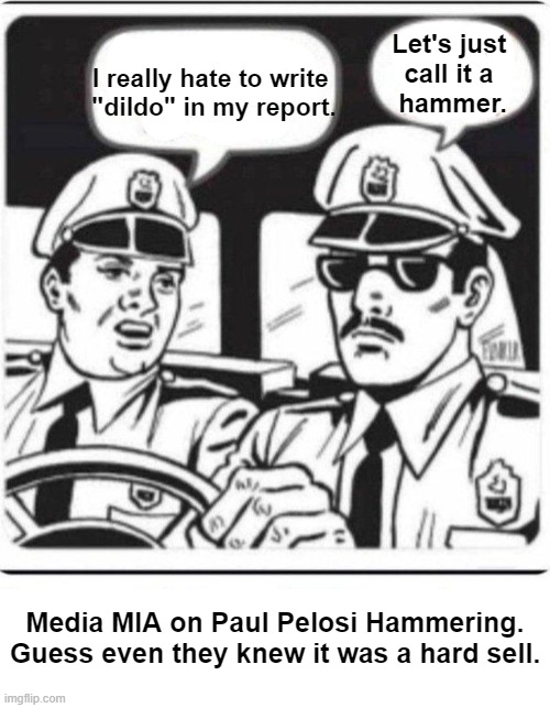 DOJ claimed officers opened the door yet body-cam proved it was Pelosi... | Let's just 
call it a 
hammer. I really hate to write 
"dildo" in my report. Media MIA on Paul Pelosi Hammering.
Guess even they knew it was a hard sell. | image tagged in politics,political humor,stranger things,paul pelosi,hammer,media bias | made w/ Imgflip meme maker