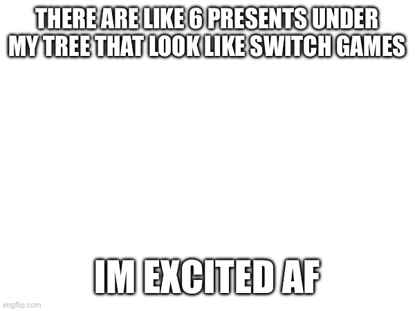 i already got Pokemon Scarlet :) | THERE ARE LIKE 6 PRESENTS UNDER MY TREE THAT LOOK LIKE SWITCH GAMES; IM EXCITED AF | made w/ Imgflip meme maker