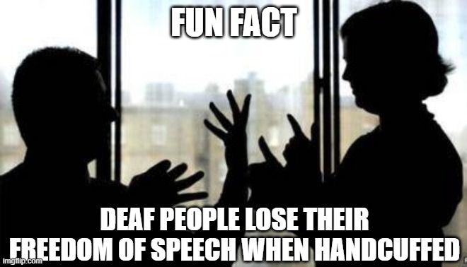 1st Amendment Violation | FUN FACT; DEAF PEOPLE LOSE THEIR FREEDOM OF SPEECH WHEN HANDCUFFED | image tagged in deaf person robbery | made w/ Imgflip meme maker