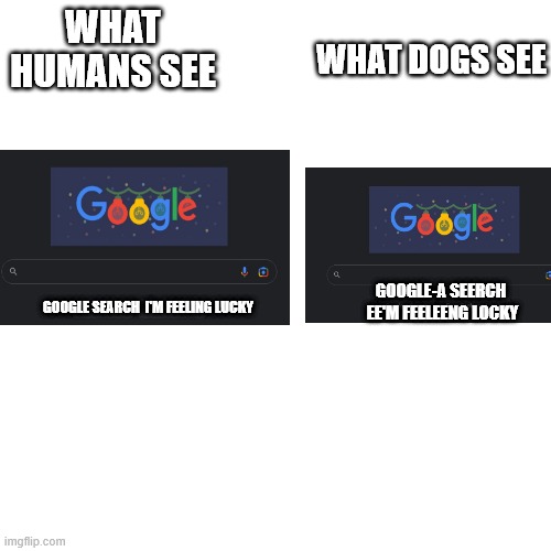 Google vs Google-a | WHAT DOGS SEE; WHAT HUMANS SEE; GOOGLE-A SEERCH  EE'M FEELEENG LOCKY; GOOGLE SEARCH  I'M FEELING LUCKY | image tagged in memes,blank transparent square | made w/ Imgflip meme maker