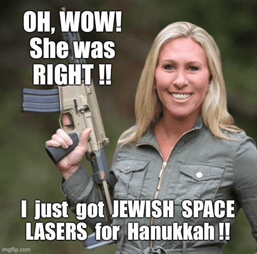 Hanukkah Surprise!! | OH, WOW!
She was
RIGHT !! I  just  got  JEWISH  SPACE
LASERS  for  Hanukkah !! | image tagged in marjorie taylor greene mtg republican trumper gun ar rifle,hanukkah,rick75230 | made w/ Imgflip meme maker