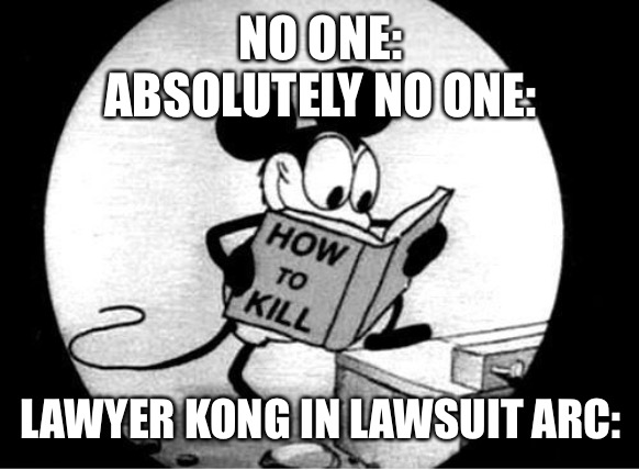 Lawsuit arc | NO ONE:
ABSOLUTELY NO ONE:; LAWYER KONG IN LAWSUIT ARC: | image tagged in how to kill with mickey mouse | made w/ Imgflip meme maker