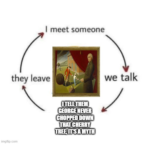 Disappointment | I TELL THEM GEORGE NEVER CHOPPED DOWN THAT CHERRY TREE, IT'S A MYTH | image tagged in i meet someone we talk they leave | made w/ Imgflip meme maker