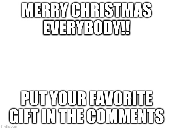 merry christmas | MERRY CHRISTMAS EVERYBODY!! PUT YOUR FAVORITE GIFT IN THE COMMENTS | image tagged in ho ho ho,christmas,merry christmas,iceu,who_am_i | made w/ Imgflip meme maker
