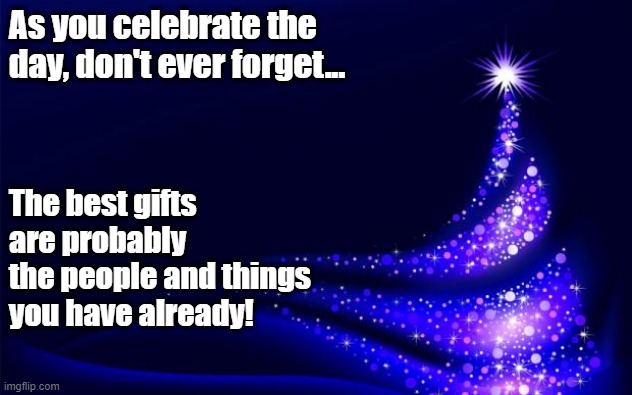 Christmas Tree | As you celebrate the day, don't ever forget... The best gifts are probably the people and things you have already! | image tagged in christmas tree | made w/ Imgflip meme maker