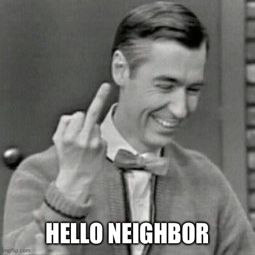 Hello Neighbor | HELLO NEIGHBOR | image tagged in mr rogers | made w/ Imgflip meme maker