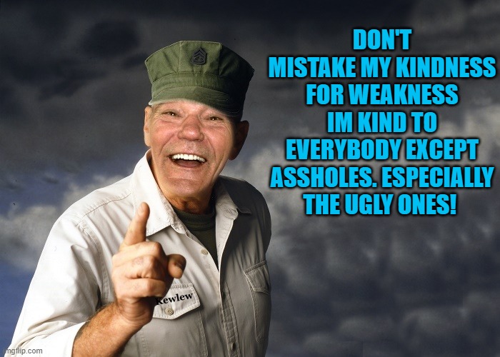 kewlew | DON'T MISTAKE MY KINDNESS FOR WEAKNESS IM KIND TO EVERYBODY EXCEPT ASSHOLES. ESPECIALLY THE UGLY ONES! | image tagged in kewlew | made w/ Imgflip meme maker