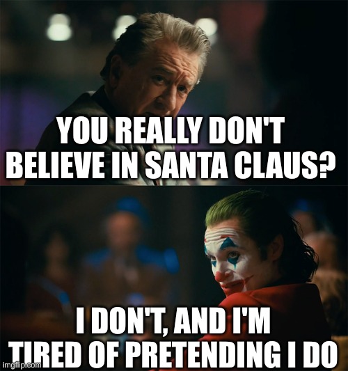 santa | YOU REALLY DON'T BELIEVE IN SANTA CLAUS? I DON'T, AND I'M TIRED OF PRETENDING I DO | image tagged in i'm tired of pretending it's not | made w/ Imgflip meme maker