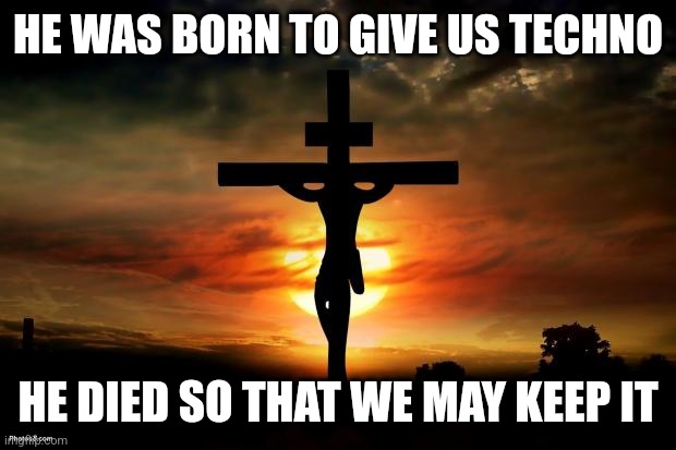 He was born for us | HE WAS BORN TO GIVE US TECHNO; HE DIED SO THAT WE MAY KEEP IT | image tagged in jesus on the cross | made w/ Imgflip meme maker