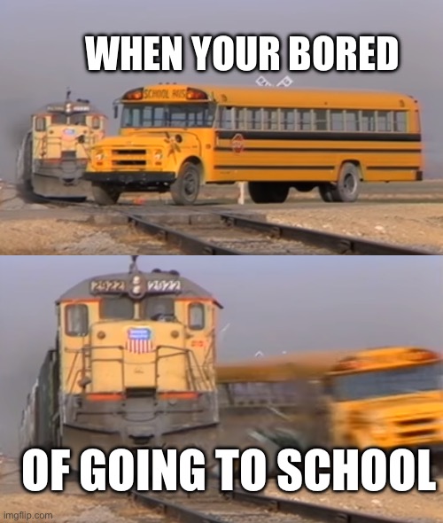 Bored of school | WHEN YOUR BORED; OF GOING TO SCHOOL | image tagged in school,train,bus | made w/ Imgflip meme maker