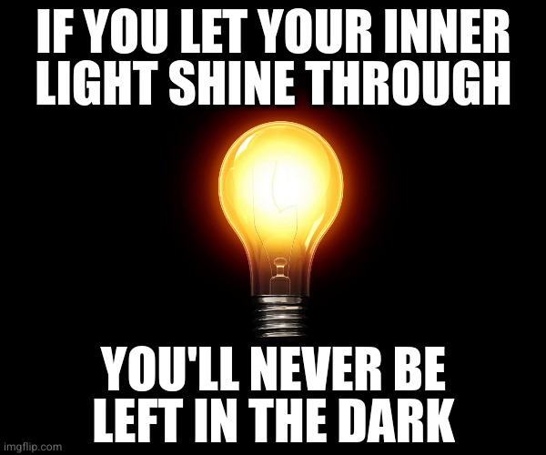 light bulb | IF YOU LET YOUR INNER
LIGHT SHINE THROUGH; YOU'LL NEVER BE
LEFT IN THE DARK | image tagged in light bulb | made w/ Imgflip meme maker