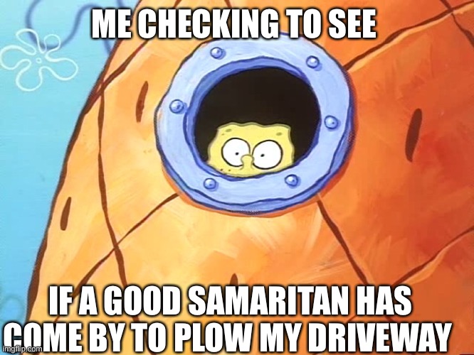 Spongebob Peek Window | ME CHECKING TO SEE; IF A GOOD SAMARITAN HAS COME BY TO PLOW MY DRIVEWAY | image tagged in spongebob peek window | made w/ Imgflip meme maker