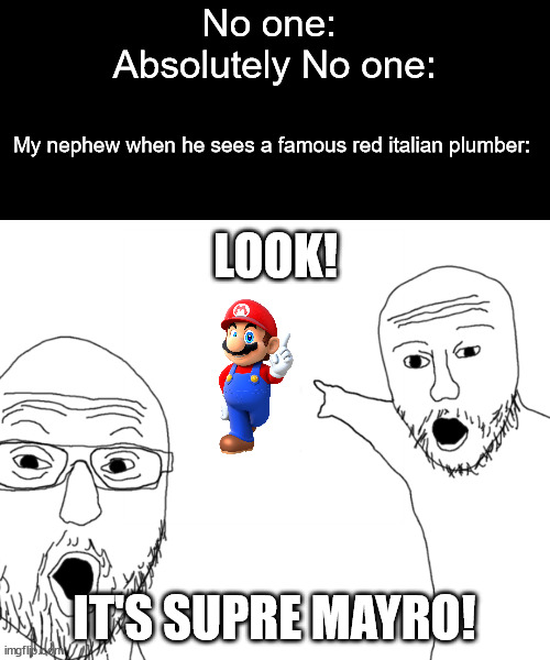 Nephew Moment | No one: 
Absolutely No one:; My nephew when he sees a famous red italian plumber:; LOOK! IT'S SUPRE MAYRO! | image tagged in two soy jacks | made w/ Imgflip meme maker