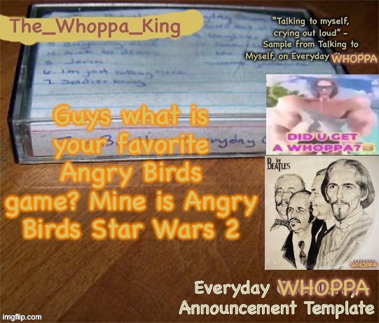 EVERYDAY WHOPPA | Guys what is your favorite Angry Birds game? Mine is Angry Birds Star Wars 2 | image tagged in everyday whoppa | made w/ Imgflip meme maker