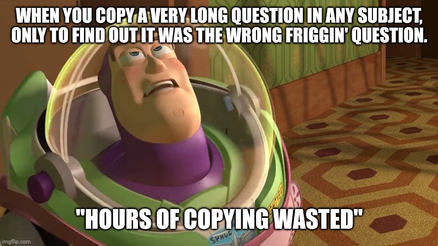 Years of academy blank | WHEN YOU COPY A VERY LONG QUESTION IN ANY SUBJECT, ONLY TO FIND OUT IT WAS THE WRONG FRIGGIN' QUESTION. "HOURS OF COPYING WASTED" | image tagged in years of academy blank | made w/ Imgflip meme maker