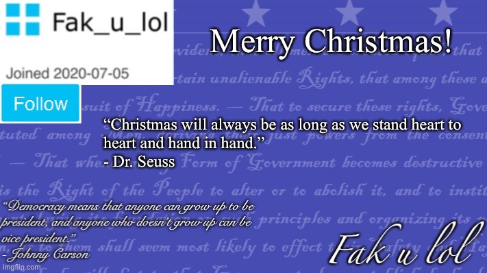 Merry Christmas! | Merry Christmas! “Christmas will always be as long as we stand heart to 
heart and hand in hand.”
- Dr. Seuss | image tagged in fak_u_lol vice president template,merry christmas | made w/ Imgflip meme maker